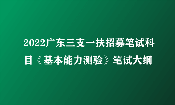 2022广东三支一扶招募笔试科目《基本能力测验》笔试大纲