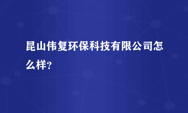 昆山伟复环保科技有限公司怎么样？