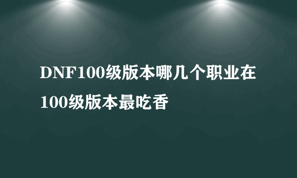 DNF100级版本哪几个职业在100级版本最吃香