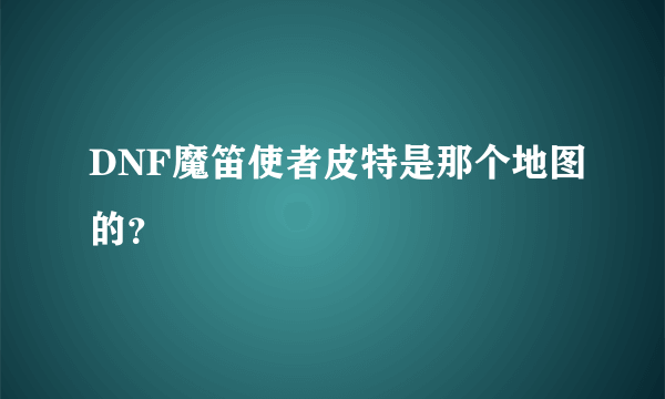 DNF魔笛使者皮特是那个地图的？