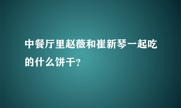 中餐厅里赵薇和崔新琴一起吃的什么饼干？