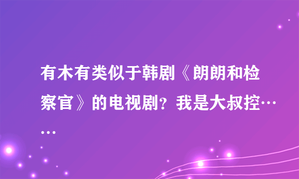 有木有类似于韩剧《朗朗和检察官》的电视剧？我是大叔控……