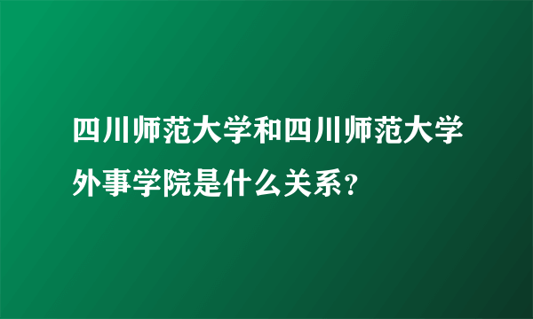 四川师范大学和四川师范大学外事学院是什么关系？