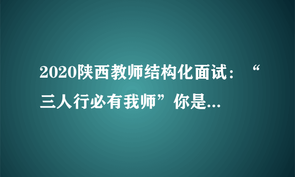 2020陕西教师结构化面试：“三人行必有我师”你是怎么理解这句话?