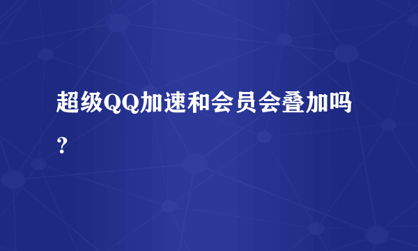 超级QQ加速和会员会叠加吗？