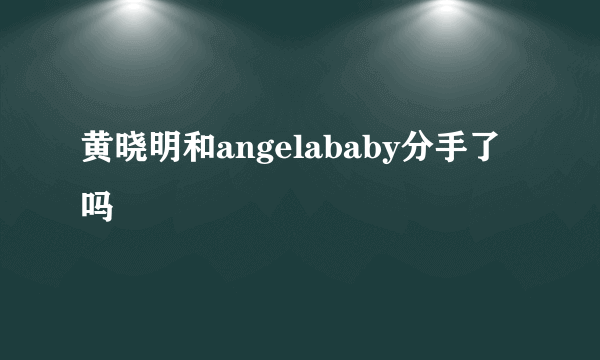 黄晓明和angelababy分手了吗