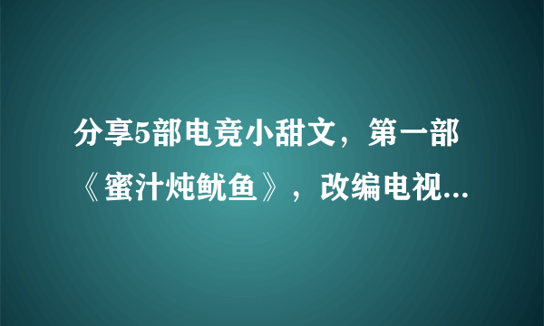 分享5部电竞小甜文，第一部《蜜汁炖鱿鱼》，改编电视剧即将播出