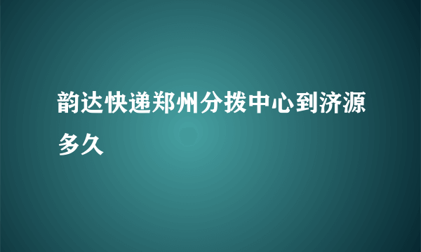 韵达快递郑州分拨中心到济源多久