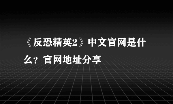 《反恐精英2》中文官网是什么？官网地址分享