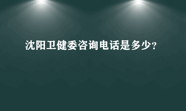 沈阳卫健委咨询电话是多少？