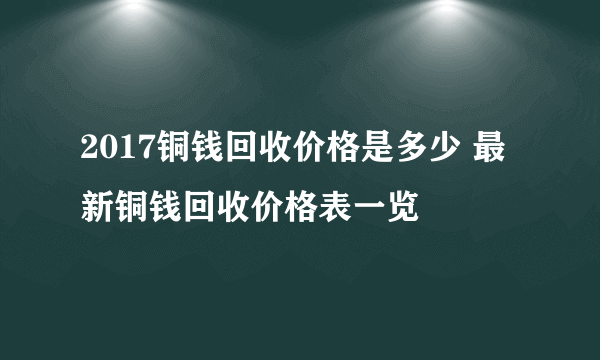 2017铜钱回收价格是多少 最新铜钱回收价格表一览