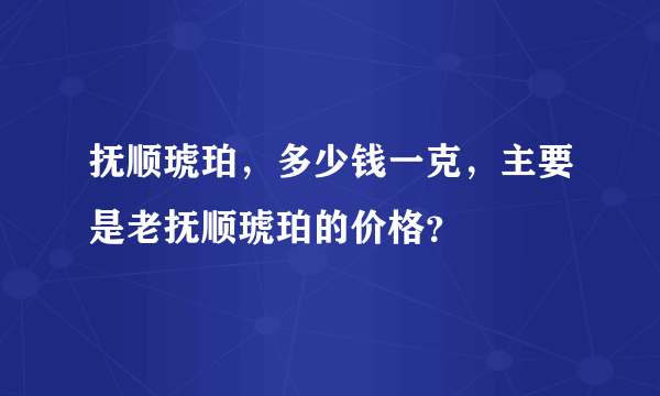 抚顺琥珀，多少钱一克，主要是老抚顺琥珀的价格？