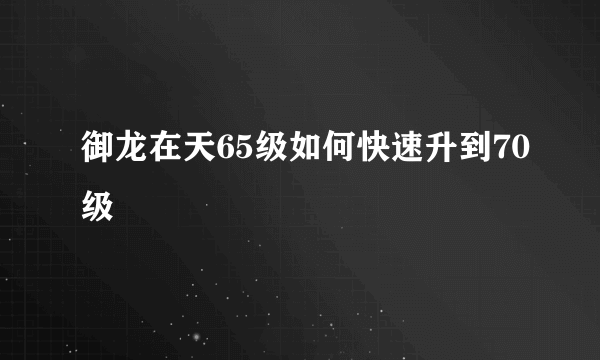 御龙在天65级如何快速升到70级