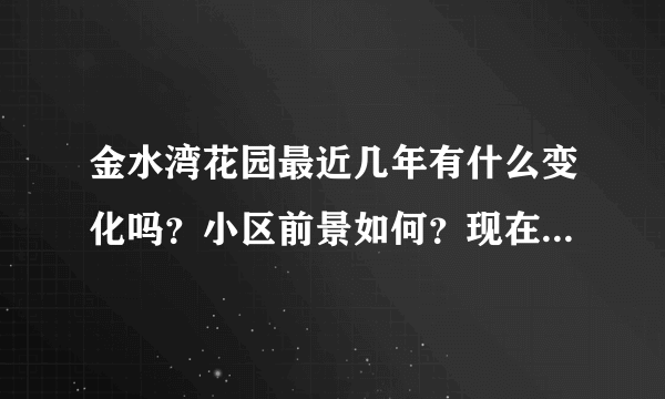 金水湾花园最近几年有什么变化吗？小区前景如何？现在还值得入手吗？