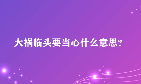 大祸临头要当心什么意思？