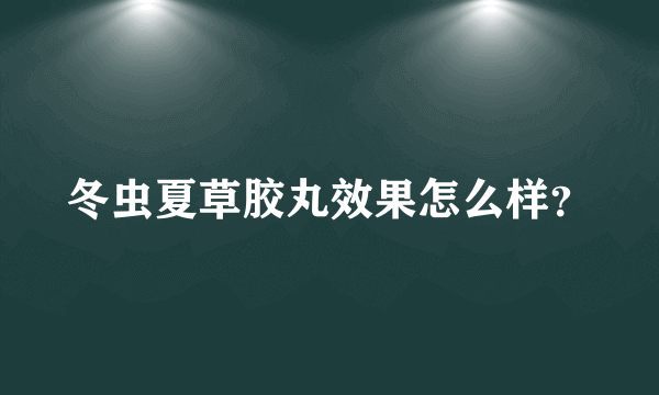 冬虫夏草胶丸效果怎么样？