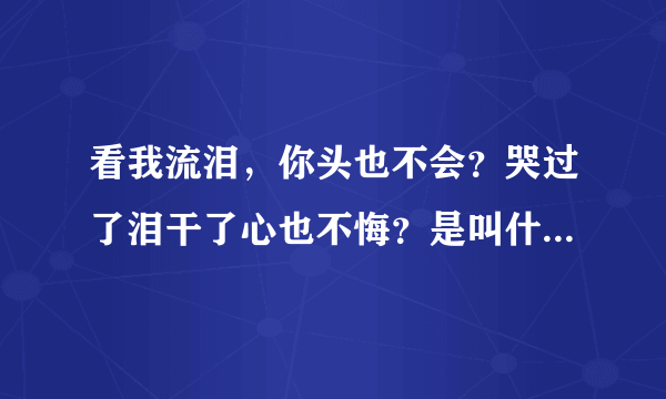 看我流泪，你头也不会？哭过了泪干了心也不悔？是叫什么名字？