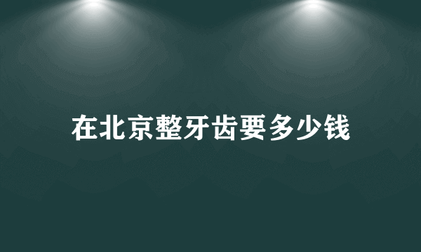 在北京整牙齿要多少钱