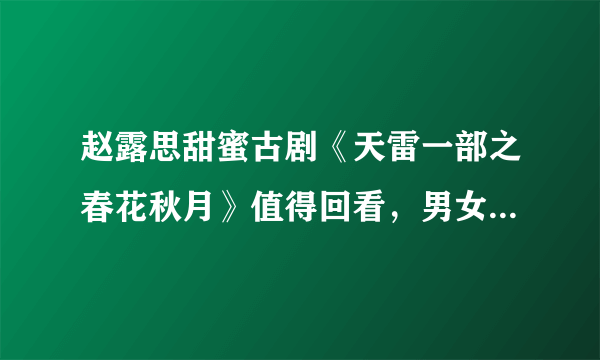 赵露思甜蜜古剧《天雷一部之春花秋月》值得回看，男女主颜值爆表