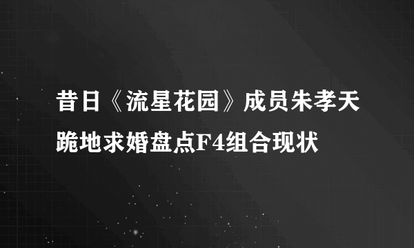 昔日《流星花园》成员朱孝天跪地求婚盘点F4组合现状