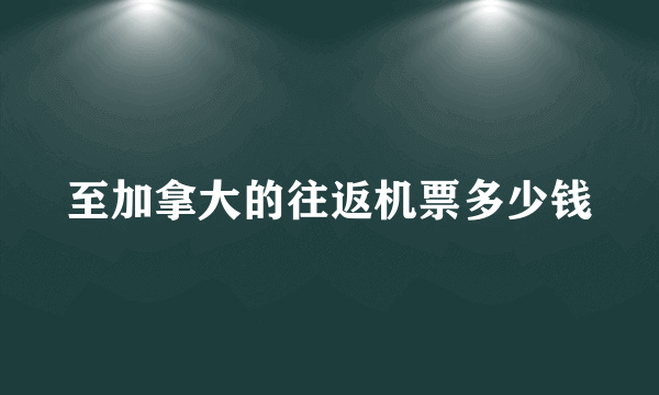 至加拿大的往返机票多少钱