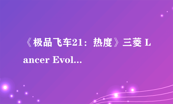 《极品飞车21：热度》三菱 Lancer Evolution最高性能改装指南