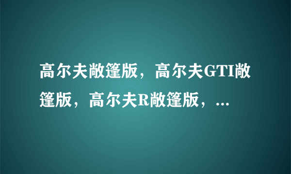 高尔夫敞篷版，高尔夫GTI敞篷版，高尔夫R敞篷版，三者有什么区别？