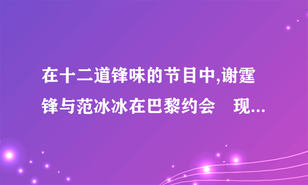 在十二道锋味的节目中,谢霆锋与范冰冰在巴黎约会岀现的粤语歌是叫什么名字？