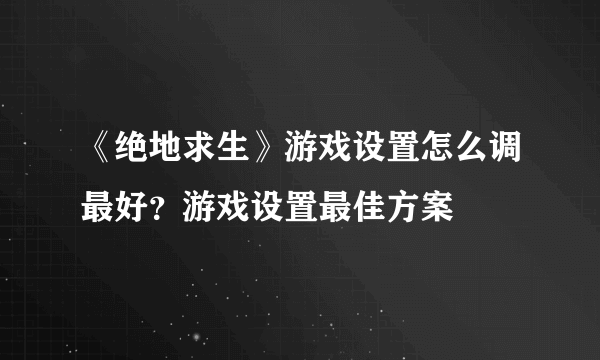 《绝地求生》游戏设置怎么调最好？游戏设置最佳方案