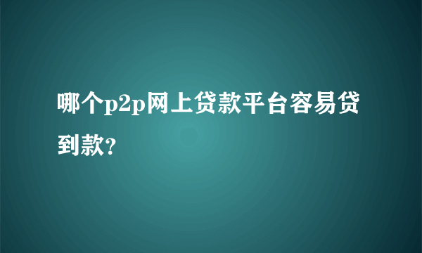 哪个p2p网上贷款平台容易贷到款？