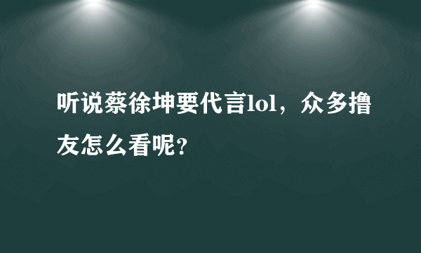 听说蔡徐坤要代言lol，众多撸友怎么看呢？