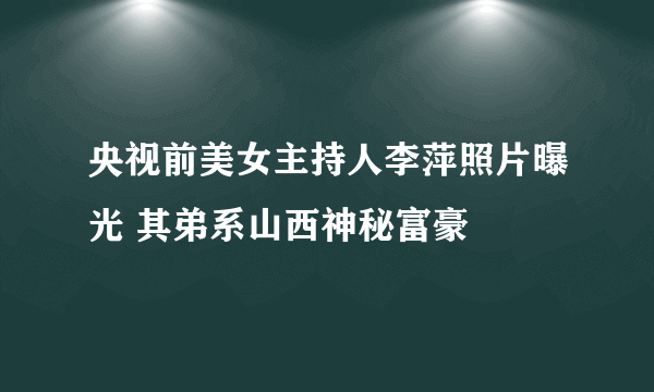 央视前美女主持人李萍照片曝光 其弟系山西神秘富豪