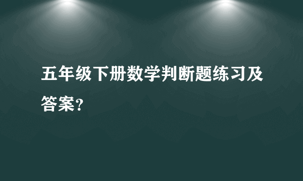 五年级下册数学判断题练习及答案？