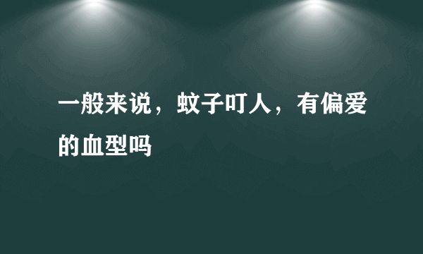 一般来说，蚊子叮人，有偏爱的血型吗