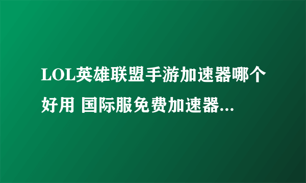 LOL英雄联盟手游加速器哪个好用 国际服免费加速器下载推荐