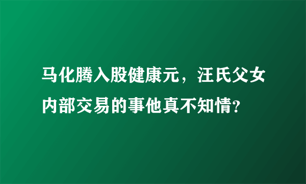 马化腾入股健康元，汪氏父女内部交易的事他真不知情？