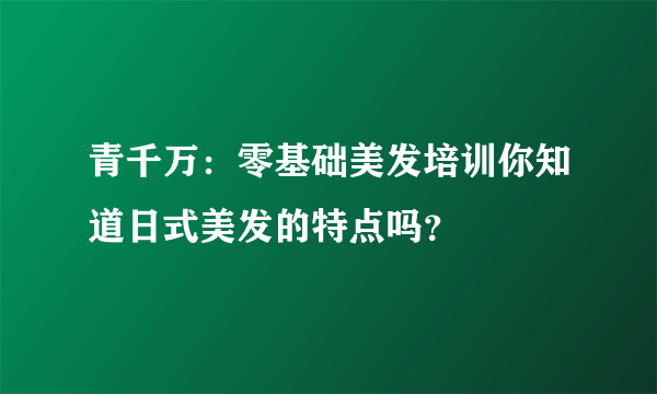 青千万：零基础美发培训你知道日式美发的特点吗？