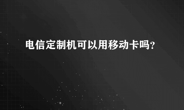 电信定制机可以用移动卡吗？