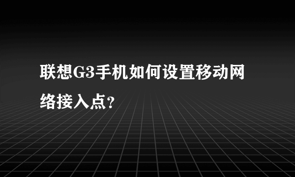 联想G3手机如何设置移动网络接入点？