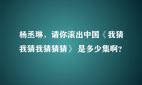 杨丞琳，请你滚出中国《我猜我猜我猜猜猜》 是多少集啊？