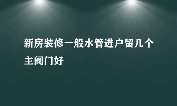 新房装修一般水管进户留几个主阀门好