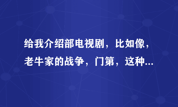 给我介绍部电视剧，比如像，老牛家的战争，门第，这种类型的？