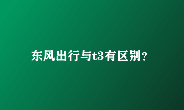 东风出行与t3有区别？