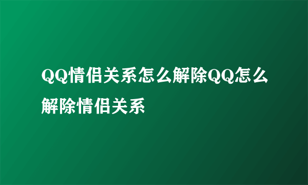 QQ情侣关系怎么解除QQ怎么解除情侣关系