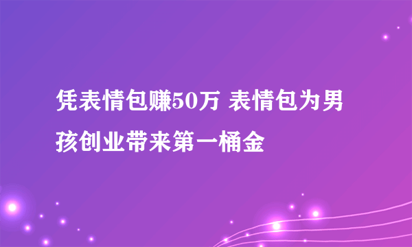 凭表情包赚50万 表情包为男孩创业带来第一桶金