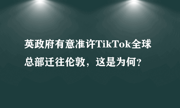 英政府有意准许TikTok全球总部迁往伦敦，这是为何？