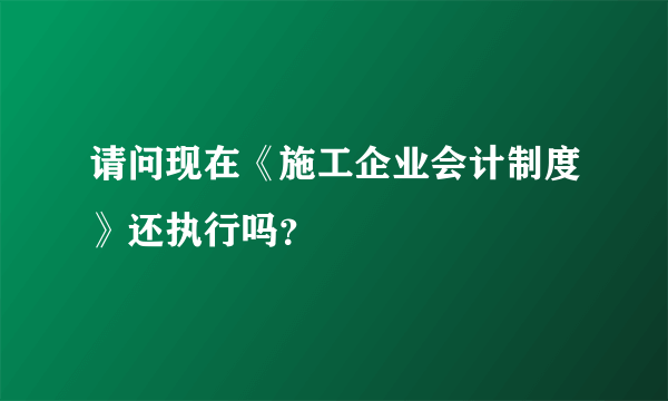 请问现在《施工企业会计制度》还执行吗？