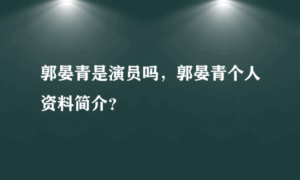 郭晏青是演员吗，郭晏青个人资料简介？