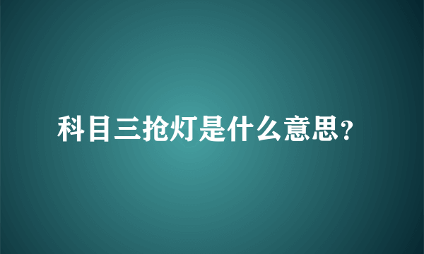 科目三抢灯是什么意思？