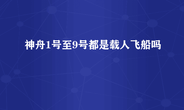 神舟1号至9号都是载人飞船吗